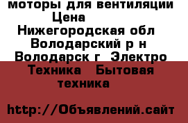 моторы для вентиляции › Цена ­ 40 000 - Нижегородская обл., Володарский р-н, Володарск г. Электро-Техника » Бытовая техника   